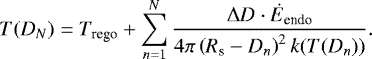 \begin{align*} T(D_N) = T_{\textrm{rego}} + \sum^{N}_{n=1}\dfrac{\Delta D\cdot\dot{E}_{\textrm{endo}}}{4\pi \left(R_{\textrm{s}} - D_n\right)^2 k(T(D_n))}. \end{align*}