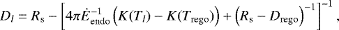 \begin{align*} D_l = R_{\textrm{s}} - \left[4\pi\dot{E}_{\textrm{endo}}^{-1}\left(K(T_l) - K(T_{\textrm{rego}})\right) + \left(R_{\textrm{s}} - D_{\textrm{rego}}\right)^{-1}\right]^{-1},\vspace*{3pt} \end{align*}