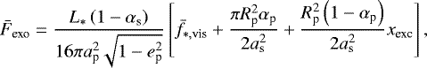\begin{align*} \bar{F}_{\textrm{exo}} = \dfrac{L_*\left(1 - \alpha_{\textrm{s}}\right)}{16\pi a_{\textrm{p}}^2 \sqrt{1-e_{\textrm{p}}^2}} \left[\bar{f}_{*,\textrm{vis}} + \dfrac{\pi R_{\textrm{p}}^2 \alpha_{\textrm{p}}}{2a_{\textrm{s}}^2} + \dfrac{R_{\textrm{p}}^2\left(1 - \alpha_{\textrm{p}}\right)}{2a_{\textrm{s}}^2} x_{\textrm{exc}} \right],\end{align*}