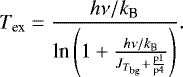 \begin{eqnarray*}T_{\textrm{ex}}= \frac{h\nu /k_{\textrm{B}}}{\textrm{{\textrm{ln}}}\left(1&#x002B;\frac{h\nu /k_{\textrm{B}}}{J_{T_{\textrm{bg}}}&#x002B;\frac{\textrm{p}1}{\textrm{p}4}}\right)} .\end{eqnarray*}