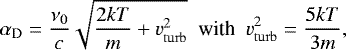 \begin{equation*} \alpha_{\rm{D}}= \frac{\nu_0}{c}\sqrt{\frac{2kT}{m}&#x002B; {v}^2_{\rm{turb}}}~~\textrm{with}~~{v}^2_{\rm{turb}}=\frac{5kT}{3m}, \end{equation*}