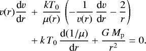 \begin{equation*} \begin{split} {v}(r) \frac{\textrm{d}{v}}{\textrm{d}r}\, &&#x002B;\,\frac{kT_{0}}{\mu(r)}\,\left(- \frac{1}{v(r)}\,\frac{\textrm{d}v}{\textrm{d}r}-\frac{2}{r} \right) \\ &&#x002B; k\,T_{0}\,\frac{\textrm{d}(1 /\mu)}{\textrm{d}r} &#x002B; \frac{G\,M_{\rm{p}}}{r^{2}} = 0. \end{split}\end{equation*}