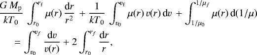 \begin{align*} &\frac{G\,M_{\rm{p}}}{kT_{0}}\, \int_{r_{0}}^{r_{\rm{f}}} \mu(r)\, \frac{\textrm{d}r}{r^2}\, &#x002B; \frac{1}{kT_{0}}\, \int_{v_{0}}^{v_{\rm{f}}} \mu(r)\,v(r)\, \textrm{d}v\, &#x002B; \int_{1/\mu_{0}}^{1/\mu_{f}}\mu(r)\,\textrm{d}(1 /\mu) \nonumber\\ &\quad\ = \int_{v_{0}}^{v_{f}} \frac{\textrm{d}v}{v(r)} &#x002B; 2 \int_{r_{0}}^{r_{f}}\frac{\textrm{d}r}{r},\end{align*}