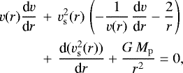 \begin{equation*} \begin{split} {v}(r) \frac{\textrm{d}{v}}{\textrm{d}r}\, &&#x002B;\,{v}^{2}_{\rm{s}}(r)\,\left( - \frac{1}{{v}(r)}\,\frac{\textrm{d}{v}}{\textrm{d}r}-\frac{2}{r} \right) \\ &&#x002B;\,\frac{\textrm{d}({v}^{2}_{\rm{s}}(r))}{\textrm{d}r} &#x002B; \frac{G\,M_{\rm{p}}}{r^{2}} = 0, \end{split}\end{equation*}