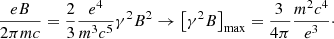 $$ \begin{aligned} { eB \over 2 \pi m c } = {2\over 3} {e^4 \over m^3 c^5} \gamma ^2 B^2 \rightarrow \left[ \gamma ^2 B\right]_{\rm max} = { 3\, \over 4\pi } {m^2 c^4\over e^3 }\cdot \end{aligned} $$