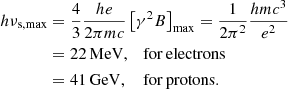 $$ \begin{aligned} h\nu _{\rm s,max}&={4\over 3} {he \over 2\pi m c} \left[ \gamma ^2 B\right]_{\rm max} = {1 \over 2 \pi ^2 } {h m c^3 \over e^2 } \nonumber \\&= 22 \, \mathrm{MeV}, \quad \mathrm{for \, electrons}\nonumber \\&= 41 \, \mathrm{GeV}, \quad \, \mathrm{for \, protons} . \end{aligned} $$