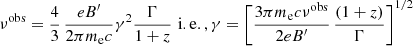 $$ \begin{aligned} \nu ^\mathrm{obs} = { 4\over 3} \, {eB^\prime \over 2\pi m_{\rm e} c} \gamma ^2 {\Gamma \over 1+z} \,\, \mathrm{i.e.,} \, \gamma = \left[ { 3 \pi m_{\rm e} c \nu ^\mathrm{obs} \over 2 eB^\prime } \, { (1+z)\over \Gamma } \right]^{1/2} \end{aligned} $$