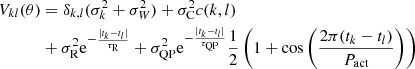 $$ \begin{aligned} V_{kl}(\theta )&= \delta _{k,l} (\sigma _{k}^2 + \sigma _{W}^2) + \sigma _{\rm C}^2 c(k,l) \nonumber \\ \quad&+ \sigma _{\rm R}^2 \mathrm{e}^{-\frac{|t_k-t_l|}{\tau _{\rm R}}} + \sigma _{\rm QP}^2\mathrm{e}^{-\frac{|t_k-t_l|}{\tau _{\rm QP}}} \frac{1}{2} \left(1 + \cos \left(\frac{2\pi (t_k-t_l)}{P_\mathrm{act} } \right) \right) \end{aligned} $$