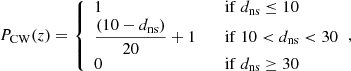 $$ \begin{aligned} P_{\mathrm{CW}}(z) = {\left\{ \begin{array}{ll} 1&\quad \mathrm{if}\ {d}_{\mathrm{ns}} \le 10\\ \dfrac{(10-{d}_{\mathrm{ns}})}{20}+1&\quad \mathrm{if}\ 10 < {d}_{\mathrm{ns}} < 30\\ 0&\quad \mathrm{if}\ {d}_{\mathrm{ns}} \ge 30 \end{array}\right.}, \end{aligned} $$