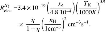 \begin{align*} R^{H_2}_{\textrm{elec}} =& 3.4\,{\times}\,10^{-19} \left( \frac{x_e}{4.8~10^{-4}} \right) \left( \frac{T_{\textrm{K}}}{1000 K}\right)^{0.9}\nonumber\\ &\times\,\frac{\eta}{1+\eta} \left(\frac{{n_{\textrm{H}}}}{1 \textrm{cm}^{-3}} \right)^2 \textrm{cm}^{-3} \textrm{s}^{-1}.\end{align*}