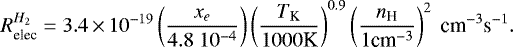 \begin{align*} &R^{H_2}_{\textrm{elec}} = 3.4\,{\times}\,10^{-19} \left( \frac{x_e}{4.8~10^{-4}} \right) \left( \frac{T_{\textrm{K}}}{1000 \textrm{K}}\right)^{0.9} \left(\frac{{n_{\textrm{H}}}}{1 \textrm{cm}^{-3}} \right)^2 ~\textrm{cm}^{-3} \textrm{s}^{-1}.\end{align*}