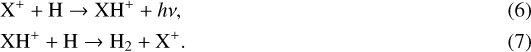 \begin{align} &\textrm{X}^+ + {\textrm{H}} \rightarrow {\textrm{X}}{\textrm{H}}^+ + h \nu,\\ &\textrm{X}{\textrm{H}}^+ + {\textrm{H}} \rightarrow {\textrm{H}}_2 + \textrm{X}^+.\end{align}