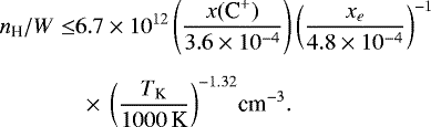 \begin{align*} n_{\textrm{H}}/W \le& 6.7\times 10^{12} \left(\frac{x(\textrm{C}^+)}{3.6\times10^{-4}}\right) \left(\frac{x_e}{4.8\times10^{-4}}\right)^{-1} \nonumber\\[5pt] &\ \times\,\left( \frac{T_{\textrm{K}}}{1000\, \textrm{K}} \right)^{-1.32} \!\textrm{cm}^{-3}.\end{align*}