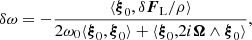 $$ \begin{aligned} \delta \omega = -\frac{\langle {\boldsymbol{\xi }}_0,\delta {\boldsymbol{F}}_{\rm L}/\rho \rangle }{2\omega _0\langle {\boldsymbol{\xi }}_0,{\boldsymbol{\xi }}_0\rangle +\langle {\boldsymbol{\xi }}_0,2i{\boldsymbol{\Omega }}\wedge {\boldsymbol{\xi }}_0\rangle }, \end{aligned} $$