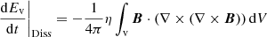 $$ \begin{aligned}&\left.\frac{\mathrm{d}E_{\mathrm{v} }}{\mathrm{d}t}\right|_{\mathrm{Diss} }=-\frac{1}{4\pi }\eta \int _{\mathrm{v} }{\boldsymbol{B}}\cdot (\nabla \times (\nabla \times {\boldsymbol{B}})) \, \mathrm{d} V \end{aligned} $$