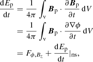 $$ \begin{aligned} \frac{\mathrm{d}E_{\mathrm{p} }}{\mathrm{d}t}&=\frac{1}{4\pi }\int _{\mathrm{v} } {\boldsymbol{B}}_{\mathrm{p} }\cdot \frac{\partial {\boldsymbol{B}}_{\mathrm{p} } }{\partial t}\, \mathrm{d} V \nonumber \\&=\frac{1}{4\pi }\int _{\mathrm{v} } {\boldsymbol{B}}_{\mathrm{p} }\cdot \frac{\partial \nabla \phi }{\partial t}\, \mathrm{d} V \nonumber \\&=F_{{\phi , {B}_{z}}}+\frac{\mathrm{d}E_{\mathrm{p} }}{\mathrm{d}t}|_{\mathrm{ns} }, \end{aligned} $$