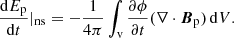 $$ \begin{aligned}\frac{\mathrm{d}E_{\mathrm{p} }}{\mathrm{d}t}|_{\mathrm{ns} }=-\frac{1}{4\pi }\int _{\mathrm{v} } \frac{\partial \phi }{\partial t}(\nabla \cdot {\boldsymbol{B}}_{\mathrm{p} })\, \mathrm{d} V. \end{aligned} $$