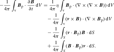 $$ \begin{aligned} -\frac{1}{4\pi }\int _{\mathrm{v} } {\boldsymbol{B}}_{\mathrm{p} }\cdot \frac{\partial {\boldsymbol{B}}}{\partial t}\, \mathrm{d} V&=\frac{1}{4\pi }\eta \int _{\mathrm{v} }{\boldsymbol{B}}_{\mathrm{p} }\cdot (\nabla \times (\nabla \times {\boldsymbol{B}})) \, \mathrm{d} V\\&\quad -\frac{1}{4\pi }\int _{\mathrm{v} } ({\boldsymbol{v}}\times {\boldsymbol{B}})\cdot (\nabla \times {\boldsymbol{B}}_{\mathrm{p} }) \, \mathrm{d} V \\&\quad -\frac{1}{4\pi }\int _{S} ({\boldsymbol{v}}\cdot {\boldsymbol{B}}_{\mathrm{p} }){\boldsymbol{B}}\cdot \mathrm{d} S \\&\quad +\frac{1}{4\pi }\int _{S} ({\boldsymbol{B}}\cdot {\boldsymbol{B}}_{\mathrm{p} }){\boldsymbol{v}}\cdot \mathrm{d} S. \end{aligned} $$