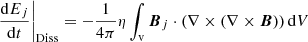 $$ \begin{aligned}&\left.\frac{\mathrm{d}E_{ j }}{\mathrm{d}t}\right|_{\mathrm{Diss} }=-\frac{1}{4\pi }\eta \int _{\mathrm{v} }{\boldsymbol{B}}_{ j }\cdot (\nabla \times (\nabla \times {\boldsymbol{B}})) \, \mathrm{d} V \end{aligned} $$