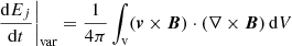 $$ \begin{aligned}&\left.\frac{\mathrm{d}E_{ j }}{\mathrm{d}t}\right|_{\mathrm{var} }=\frac{1}{4\pi }\int _{\mathrm{v} } ({\boldsymbol{v}}\times {\boldsymbol{B}})\cdot (\nabla \times {\boldsymbol{B}}) \, \mathrm{d} V \end{aligned} $$