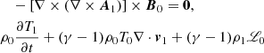 $$ \begin{aligned}&\quad - \left[\nabla \times (\nabla \times \boldsymbol{A}_1)\right] \times \boldsymbol{B}_0 = \boldsymbol{0}, \nonumber \\&\rho _0\frac{\partial T_1}{\partial t} + (\gamma - 1)\rho _0 T_0 \nabla \cdot \boldsymbol{v}_1 +(\gamma - 1)\rho _1 \fancyscript {L}_0 \end{aligned} $$