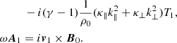 $$ \begin{aligned}&\qquad \ \ - i(\gamma - 1)\frac{1}{\rho _0}(\kappa _\parallel k_\parallel ^2 + \kappa _\bot k_\bot ^2)T_1, \nonumber \\&\omega \boldsymbol{A}_1 = i\boldsymbol{v}_1 \times \boldsymbol{B}_0. \end{aligned} $$