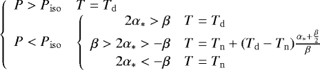 \begin{equation*} \left\{ \begin{array}{rl} P>{P_{\mathrm{iso}}} & T = {T_{\mathrm{d}}} \\ P<{P_{\mathrm{iso}}} & \left\{ \begin{array}{rl} 2{\alpha_{*}}>\beta & T = {T_{\mathrm{d}}} \\ \beta>2{\alpha_{*}}>-\beta & T = {T_{\mathrm{n}}}&#x002B;({T_{\mathrm{d}}}-{T_{\mathrm{n}}})\frac{{\alpha_{*}} &#x002B; \frac{\beta}{2}}{\beta} \\ 2{\alpha_{*}}<-\beta & T = {T_{\mathrm{n}}} \end{array} \right. \end{array} \right. \end{equation*}