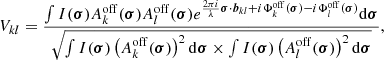$$ \begin{aligned} V_{kl}=\frac{\int I(\boldsymbol{\sigma })A_k^{\mathrm{off} }(\boldsymbol{\sigma }) A_l^{\mathrm{off} }(\boldsymbol{\sigma }) e^{\frac{2\pi i}{\lambda }{\boldsymbol{\sigma }} \cdot {\boldsymbol{b}}_{kl}+ i \Phi _k^{\mathrm{off} }(\boldsymbol{\sigma })-i \Phi _l^{\mathrm{off} }(\boldsymbol{\sigma }) } \mathrm{d}\boldsymbol{\sigma }}{\sqrt{\int I(\boldsymbol{\sigma }) \left( A_k^{\mathrm{off} }(\boldsymbol{\sigma }) \right)^2 \mathrm{d}{\boldsymbol{\sigma }} \times \int I(\boldsymbol{\sigma }) \left( A_l^{\mathrm{off} }(\boldsymbol{\sigma }) \right)^2 \mathrm{d}{\boldsymbol{\sigma }}}}, \end{aligned} $$
