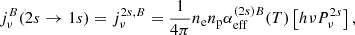 $$ \begin{aligned} j_{\nu }^{B}(2s \rightarrow 1s)=j_{\nu }^{2s,B}=\frac{1}{4\pi }n_{\rm e}n_{\rm p}\alpha _{\rm eff}^{(2s)B}(T)\left[h\nu P_{\nu }^{2s} \right] , \end{aligned} $$