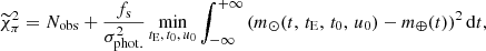 $$ \begin{aligned} \widetilde{\chi }^2_\pi = N_{\rm obs} + \frac{f_{\rm s}}{\sigma _{\rm phot.}^2} \min _{t_{\rm E},\,t_0,\,u_0} \int _{-\infty }^{+\infty }\left(m_\odot (t,\,t_{\rm E},\,t_0,\,u_0)-m_\oplus (t) \right)^2 \mathrm{d}t , \end{aligned} $$