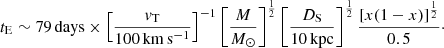 $$ \begin{aligned} t_{\mathrm{E} } \sim 79\,\mathrm{days} \times \left[\frac{{ v}_{\rm T}}{\mathrm{100\,km\,s^{-1}}}\right]^{-1} \left[\frac{M}{M_\odot }\right]^{\frac{1}{2}} \left[\frac{D_{\rm S}}{\mathrm{10\,kpc}}\right]^{\frac{1}{2}} \frac{[x(1-x)]^{\frac{1}{2}}}{0.5}\cdot \end{aligned} $$