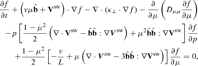 $$ \begin{aligned} \frac{{\partial f}}{{\partial t}} + \left({v}\mu \hat{\mathbf{b }}+ \mathbf V ^\mathrm{sw}\right)\cdot \nabla f -\nabla \cdot \left(\mathbf \kappa _\bot \cdot \nabla f\right) - \frac{\partial }{{\partial \mu }}\left(D_{\mu \mu }\frac{{\partial f}}{{\partial \mu }}\right) \nonumber \\ - p\left[ {\frac{{1 - \mu ^2 }}{2}\left( {\nabla \cdot \mathbf V ^ \mathrm{sw} -\hat{\mathbf{b }} \hat{\mathbf{b }} :\nabla \boldsymbol{V}^\mathrm{sw} } \right) +\mu ^2 \hat{\mathbf{b }} \hat{\mathbf{b }} :\nabla \mathbf V ^\mathrm{sw} }\right]\frac{{\partial f}}{{\partial p}} \nonumber \\ + \frac{{1 - \mu ^2 }}{2}\left[ { - \frac{v}{L} + \mu \left( {\nabla \cdot \boldsymbol{V}^\mathrm{sw} - 3 \hat{\mathbf{b }} \hat{\mathbf{b }} :\nabla \mathbf V ^\mathrm{sw} } \right)} \right]\frac{{\partial f}}{{\partial \mu }}=0, \end{aligned} $$