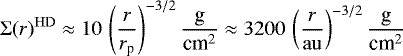 \begin{equation*}\Sigma(r)^{\mathrm{HD}} \approx 10\,\left(\frac{r}{r_{\textrm{p}}}\right)^{-3/2} \frac{\text{g}}{\text{cm}^2} \approx 3200\,\left(\frac{r}{\mathrm{au}}\right)^{-3/2} \frac{\text{g}}{\text{cm}^2} \end{equation*}