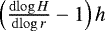 $\left( {\frac{\mathrm{d}{\log H}}{\mathrm{d}{{\log r}}}} -1\right)h$