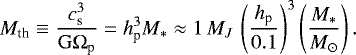 \begin{equation*}M_{\textrm{th}}\equiv \frac{c_{\textrm{s}}^3}{\mathrm{G}\Omega_{\textrm{p}}}=h_{\textrm{p}}^3 M_{*} \approx 1\,{M_J}\, \left(\frac{h_{\textrm{p}}}{0.1}\right)^3\left(\frac{M_{*}}{{M}_{\odot}}\right). \end{equation*}