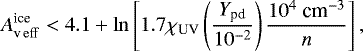 \begin{equation*} A_{\textrm{v}\,\rm eff}^{\textrm{ice}} < 4.1 &#x002B; \ln\left[1.7\chi_{\textrm{UV}}\left(\frac{Y_{\textrm{pd}}}{10^{-2}}\right)\frac{10^{4}\ \textrm{cm}^{-3}}{n}\right], \end{equation*}