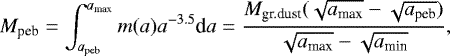\begin{equation*}M_{\textrm{peb}} = \int_{a_{\textrm{peb}}}^{a_{\textrm{max}}} m(a)a^{-3.5}\textrm{d}a = \frac{M_{\textrm{gr.dust}} (\sqrt{a_{\textrm{max}}} - \sqrt{a_{\textrm{peb}}})}{\sqrt{a_{\textrm{max}}} - \sqrt{a_{\textrm{min}}}}, \end{equation*}