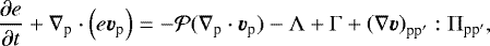 \begin{equation*}\frac{\partial e}{\partial t} +\nabla_{\textrm{p}} \cdot \left( e \bm{v}_{\textrm{p}} \right) = -{\cal P} (\nabla_{\textrm{p}} \cdot \bm{v}_{\textrm{p}}) -\Lambda +\Gamma + \left(\nabla \bm{v}\right)_{\textrm{pp}^{\prime}}:\Pi_{\textrm{pp}^{\prime}}, \end{equation*}