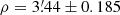 $ \rho=3{{\overset{\prime}{.}}}44 \pm 0.185 $