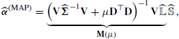 $$ \begin{aligned} \widehat{\boldsymbol{\alpha }}^{\text{(MAP)}}=\underbrace{\left(\mathbf V \widehat{\boldsymbol{\Sigma }}^{-1}\mathbf V +\mu \mathbf D ^{\top }\mathbf D \right)^{-1} \mathbf V \widehat{\mathbb{L} }}_\mathbf{M (\mu )}\widehat{\mathbb{S} }\,, \end{aligned} $$