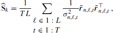 $$ \begin{aligned} \widehat{\mathbf{S }}_k=\frac{1}{TL}\sum _{\begin{matrix} \ell \in 1:L\\ t\in 1:T \end{matrix}}\frac{1}{\sigma _{n,\ell ,t}^2} \bar{\boldsymbol{r}}_{n,\ell ,t}\bar{\boldsymbol{r}}_{n,\ell ,t} ^{\top }\,, \end{aligned} $$