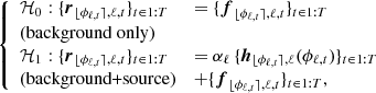 $$ \begin{aligned} {\left\{ \begin{array}{ll} \mathcal{H} _{0}: \{\boldsymbol{r}_{{\lfloor \phi _{\ell ,t}\rceil },\ell ,t}\}_{t\in 1:T}&= \{\boldsymbol{f}_{{\lfloor \phi _{\ell ,t}\rceil },\ell ,t}\}_{t\in 1:T}\\ \text{(background}\, \text{only)}&\\ \mathcal{H} _{1}: \{\boldsymbol{r}_{{\lfloor \phi _{\ell ,t}\rceil },\ell ,t}\}_{t\in 1:T}&= \alpha _\ell \,\{\boldsymbol{h}_{{\lfloor \phi _{\ell ,t}\rceil },\ell }(\phi _{\ell ,t})\}_{{t\in 1:T}}\\ \text{(background+source)}&+\{\boldsymbol{f}_{{\lfloor \phi _{\ell ,t}\rceil },\ell ,t}\}_{t\in 1:T}, \end{array}\right.} \end{aligned} $$