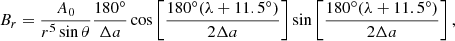 $$ \begin{aligned}&B_r = \frac{A_0}{r^5 \sin \theta } \frac{180^\circ }{\Delta a} \cos \left[ \frac{180^\circ (\lambda +11.5^{\circ} )}{2\Delta a} \right] \sin \left[ \frac{180^{\circ} (\lambda +11.5^{\circ} )}{2\Delta a} \right],\end{aligned} $$