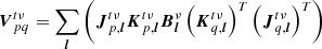 $$ \begin{aligned} {\boldsymbol{V}}_{pq}^{t\nu } = \sum _{{\boldsymbol{l}}} \left({\boldsymbol{J}}_{p,{\boldsymbol{l}}}^{t\nu } {\boldsymbol{K}}_{p,{\boldsymbol{l}}}^{t\nu } {{\boldsymbol{B}}}_{{\boldsymbol{l}}}^{\nu }\left({\boldsymbol{K}}_{q,{\boldsymbol{l}}}^{t\nu }\right)^T \left({\boldsymbol{J}}_{q,{\boldsymbol{l}}}^{t\nu }\right)^T \right) \end{aligned} $$