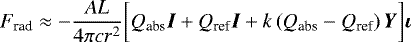 \begin{equation*} F_{\textrm{rad}} \approx -\frac{A L}{4 \pi c r^2} \bigg[Q_{\textrm{abs}} \vec{I} &#x002B; Q_{\textrm{ref}} \vec{I} &#x002B; k \left(Q_{\textrm{abs}} - Q_{\textrm{ref}}\right) \vec{Y} \bigg] \vec{\iota}\end{equation*}