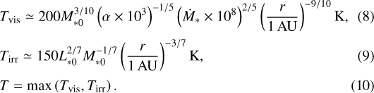 \begin{eqnarray}&&\hspace*{-6pt}T_{\mathrm{vis}} \simeq 200 M_{* 0}^{3 / 10} \left( \alpha \times 10^3 \right) ^{-1 / 5} \left( \dot{M}_{*} \times 10^8 \right) ^{2 / 5}\left(\frac{r}{1\,\mathrm{AU}}\right)^{-9 / 10} \mathrm{K},\quad\\[1.5pt] &&\hspace*{-6pt}T_{\text {irr}} \simeq 150 L_{* 0}^{2 / 7} M_{* 0}^{-1 / 7}\left(\frac{r}{1 \,\textrm{AU}}\right)^{-3 / 7} \mathrm{K} ,\\[1.5pt] &&\hspace*{-6pt}T=\max \left(T_{\mathrm{vis}}, T_{\mathrm{irr}}\right). \end{eqnarray}