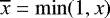 $\overline{x} = \mathrm{min}(1, x)$