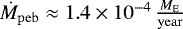 $\dot{M}_{\mathrm{peb}} \approx 1.4 \times 10^{-4} \, \frac{M_{\mathrm{E}}}{\mathrm{year}}$