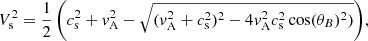 $$ \begin{aligned} V_{\rm s}^2&={\frac{1}{2}\left(c_{\rm s}^2+v_{\rm A}^2 - \sqrt{(v_{\rm A}^2+c_{\rm s}^2)^2 - 4 v_{\rm A}^2 c_{\rm s}^2 \cos (\theta _B)^2)}\right)}, \end{aligned} $$