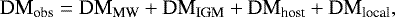 \begin{equation*} \textrm{DM}_{\textrm{obs}} = \textrm{DM}_{\textrm{MW}}+\textrm{DM}_{\textrm{IGM}}+\textrm{DM}_{\textrm{host}}+\textrm{DM}_{\textrm{local}},\end{equation*}